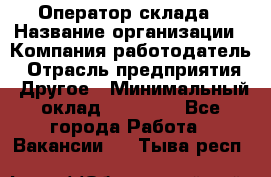 Оператор склада › Название организации ­ Компания-работодатель › Отрасль предприятия ­ Другое › Минимальный оклад ­ 18 000 - Все города Работа » Вакансии   . Тыва респ.